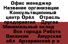 Офис-менеджер › Название организации ­ Консультационный центр Орёл › Отрасль предприятия ­ Другое › Минимальный оклад ­ 20 000 - Все города Работа » Вакансии   . Амурская обл.,Архаринский р-н